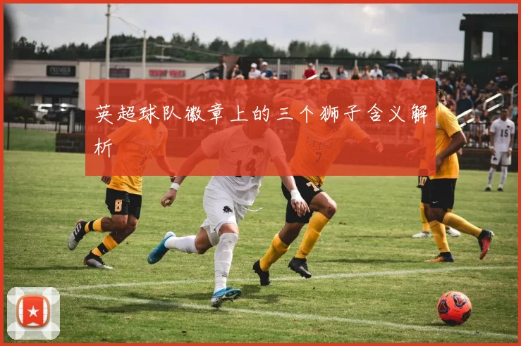 英超球队徽章上的三个狮子含义解析