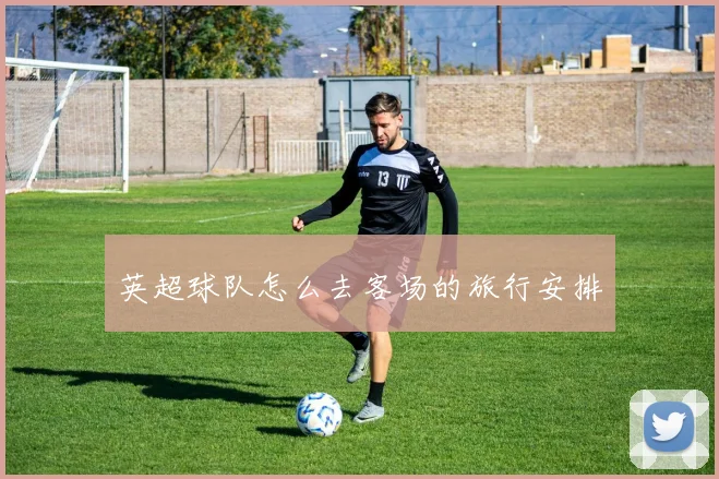英超球队怎么去客场的旅行安排