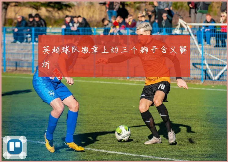 英超球队徽章上的三个狮子含义解析