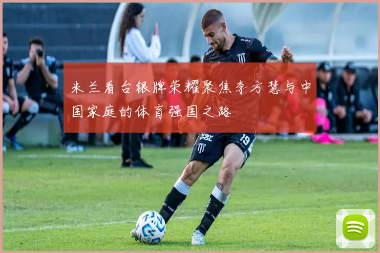 米兰看台银牌荣耀聚焦李方慧与中国家庭的体育强国之路