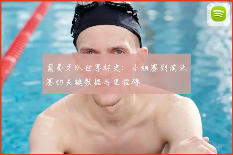 葡萄牙队世界杯史:小组赛到淘汰赛的关键数据与里程碑